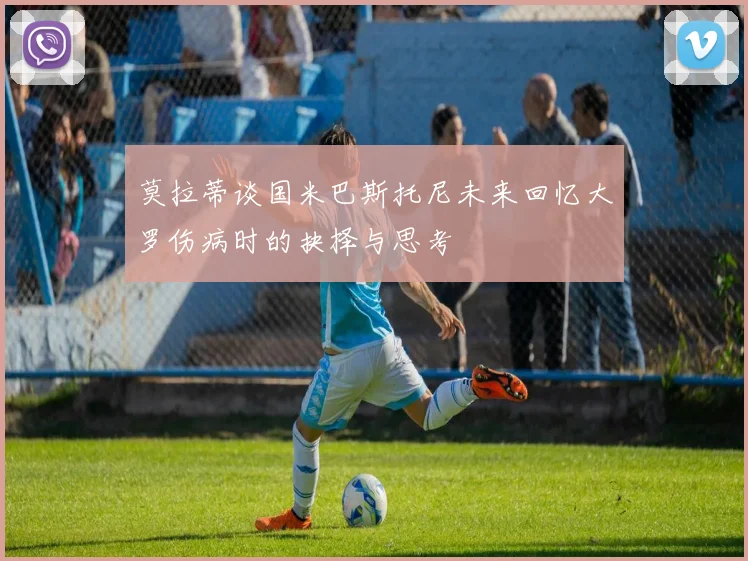 莫拉蒂谈国米巴斯托尼未来回忆大罗伤病时的抉择与思考