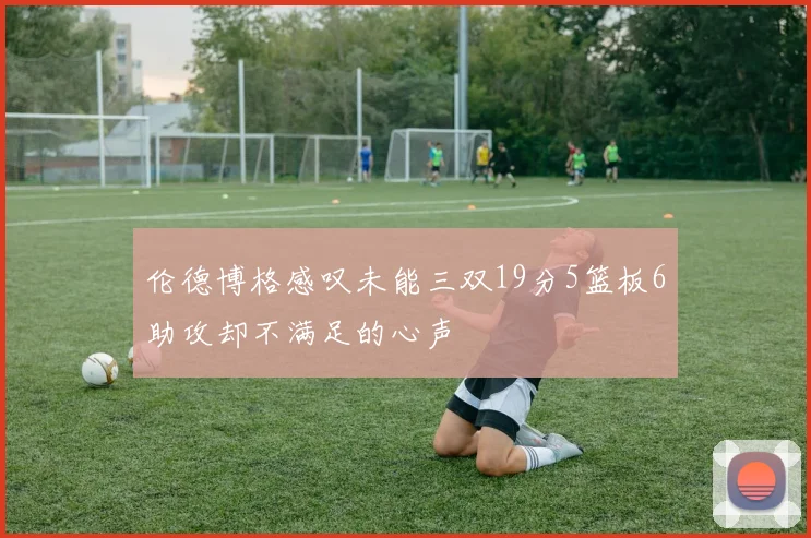 伦德博格感叹未能三双19分5篮板6助攻却不满足的心声