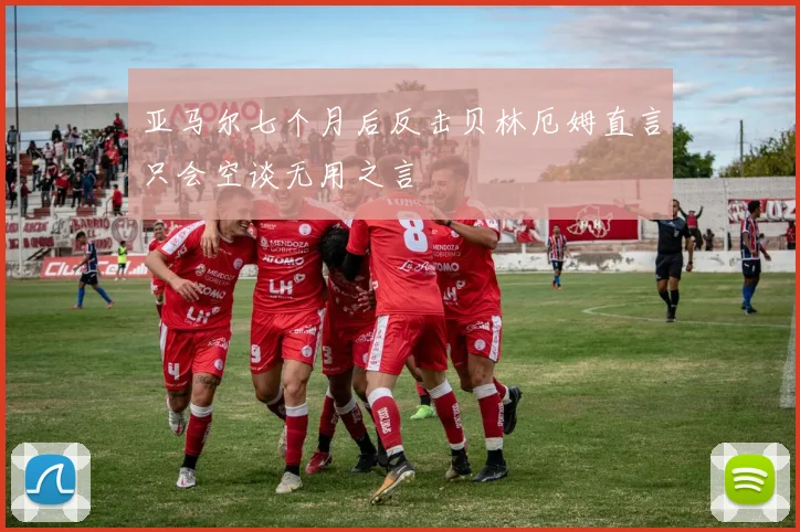 亚马尔七个月后反击贝林厄姆直言只会空谈无用之言