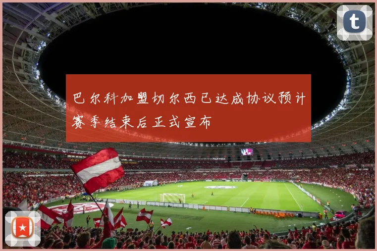 巴尔科加盟切尔西已达成协议预计赛季结束后正式宣布