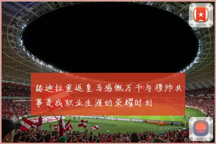 赫迪拉重返皇马感慨万千与穆帅共事是我职业生涯的荣耀时刻
