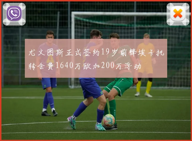 尤文图斯正式签约19岁前锋埃卡托转会费1640万欧加200万浮动