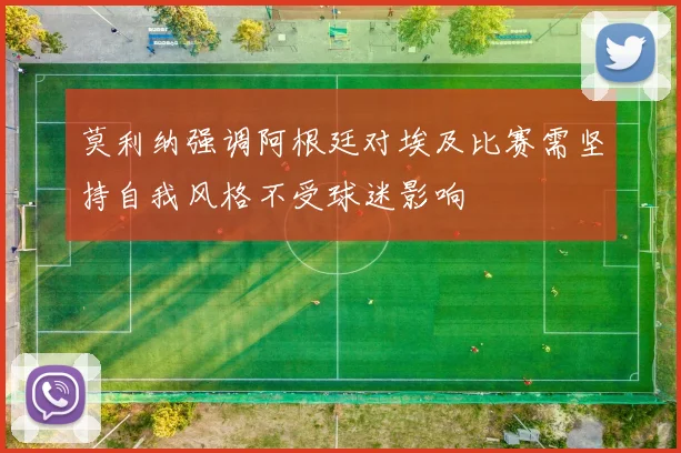 莫利纳强调阿根廷对埃及比赛需坚持自我风格不受球迷影响