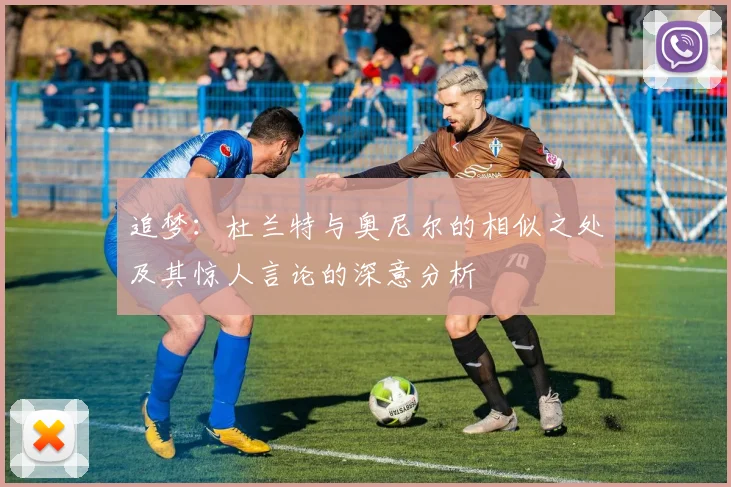 追梦：杜兰特与奥尼尔的相似之处及其惊人言论的深意分析