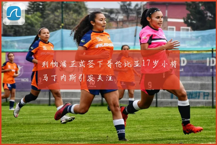 利物浦正式签下哥伦比亚17岁小将马丁内斯引发关注