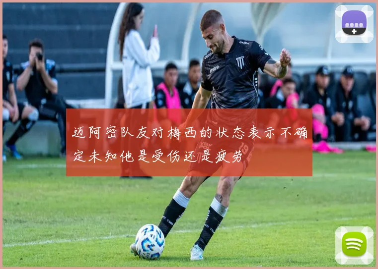 迈阿密队友对梅西的状态表示不确定未知他是受伤还是疲劳