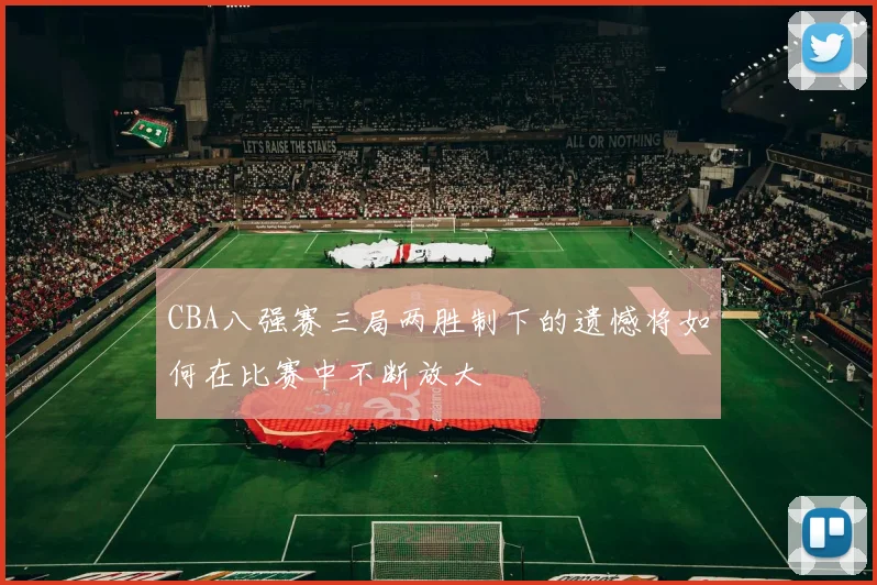 CBA八强赛三局两胜制下的遗憾将如何在比赛中不断放大