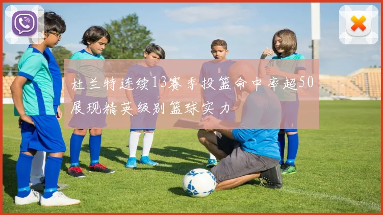 杜兰特连续13赛季投篮命中率超50展现精英级别篮球实力