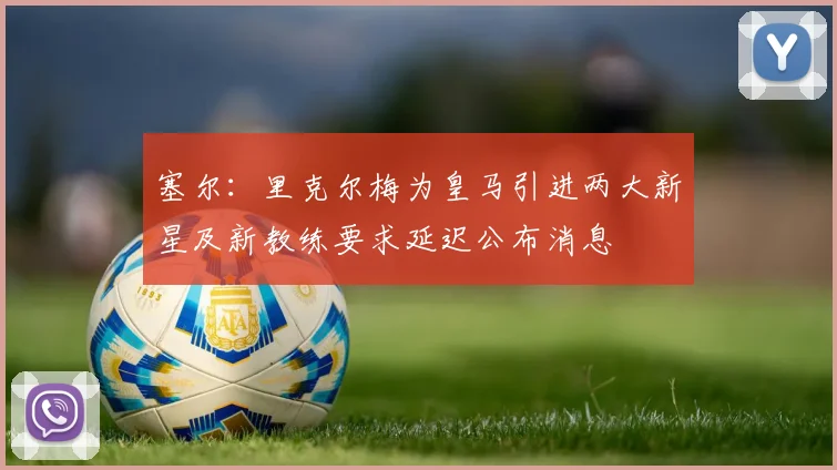 塞尔：里克尔梅为皇马引进两大新星及新教练要求延迟公布消息