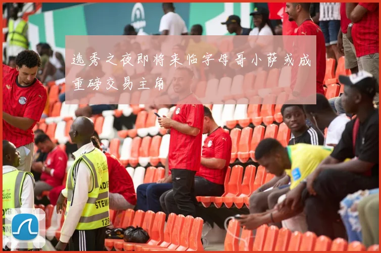 选秀之夜即将来临字母哥小萨或成重磅交易主角