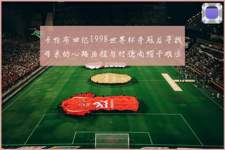 卡伦布回忆1998世界杯夺冠后寻找母亲的心路历程与对德尚帽子戏法的期待