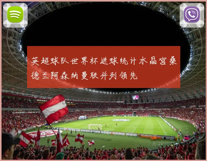 英超球队世界杯进球统计水晶宫桑德兰阿森纳曼联并列领先