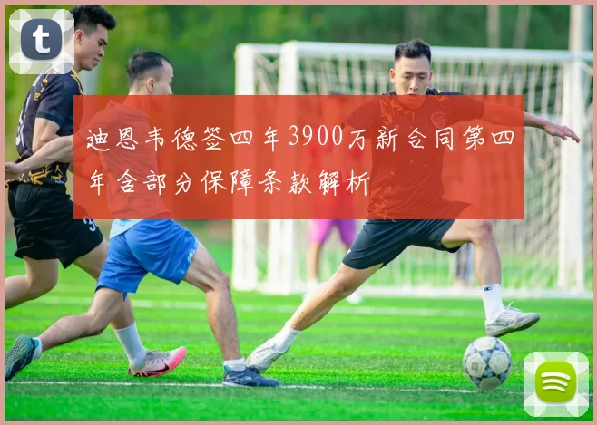 迪恩韦德签四年3900万新合同第四年含部分保障条款解析
