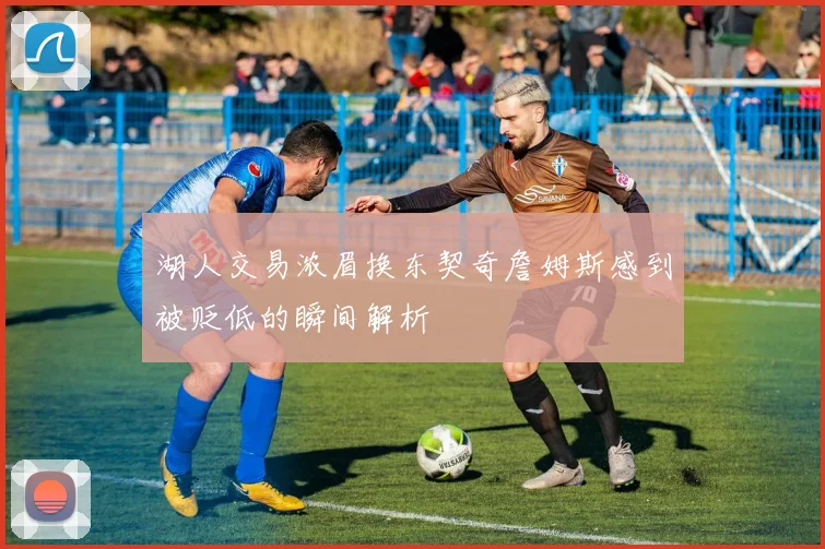 湖人交易浓眉换东契奇詹姆斯感到被贬低的瞬间解析