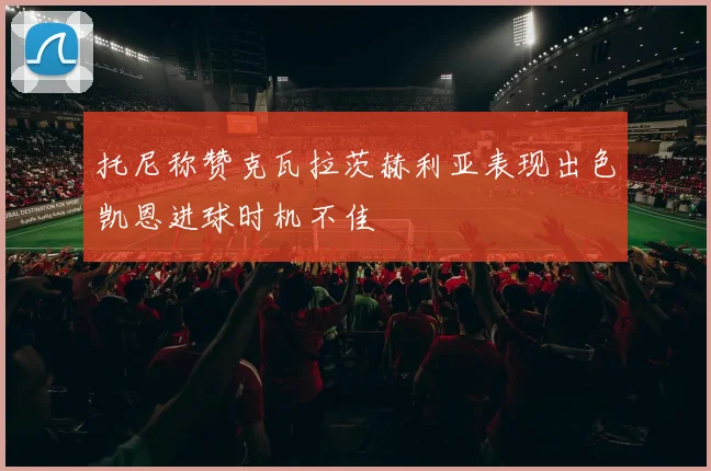 托尼称赞克瓦拉茨赫利亚表现出色凯恩进球时机不佳
