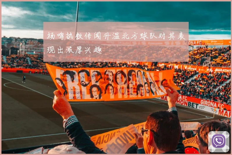 杨鸣执教传闻升温北方球队对其表现出浓厚兴趣