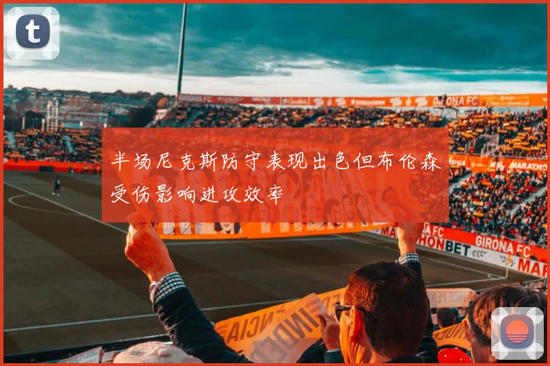 半场尼克斯防守表现出色但布伦森受伤影响进攻效率
