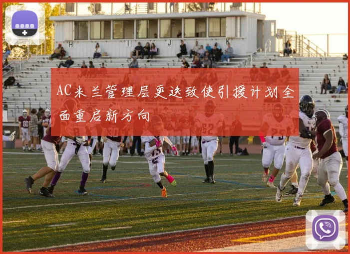 AC米兰管理层更迭致使引援计划全面重启新方向