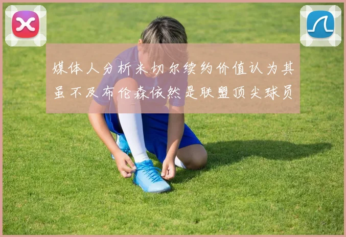 媒体人分析米切尔续约价值认为其虽不及布伦森依然是联盟顶尖球员